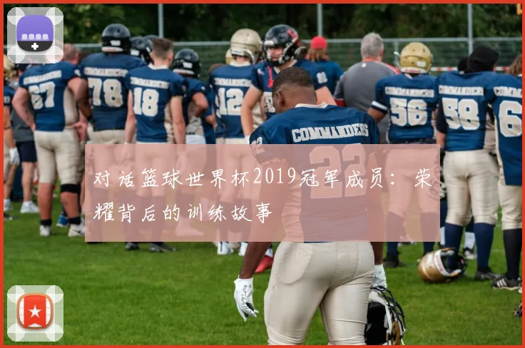 对话篮球世界杯2019冠军成员:荣耀背后的训练故事