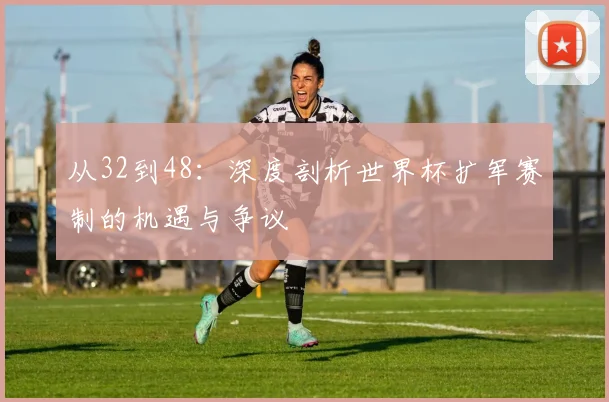 从32到48：深度剖析世界杯扩军赛制的机遇与争议