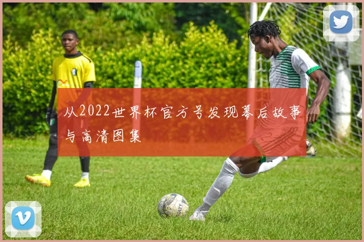 从2022世界杯官方号发现幕后故事与高清图集