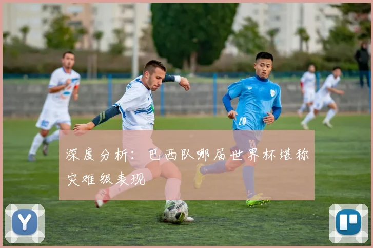 深度分析：巴西队哪届世界杯堪称灾难级表现
