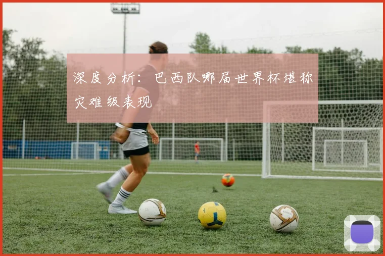 深度分析：巴西队哪届世界杯堪称灾难级表现