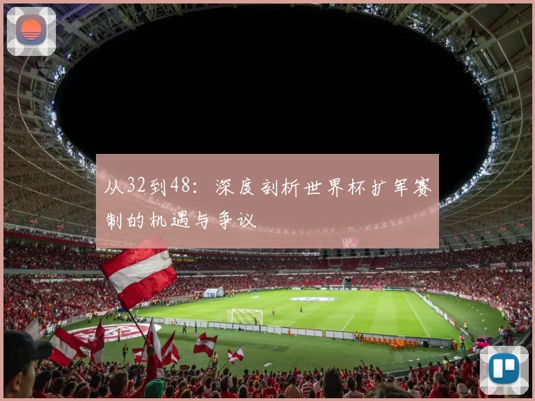 从32到48：深度剖析世界杯扩军赛制的机遇与争议
