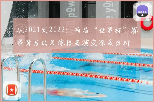 从2021到2022：两届“世界杯”赛事背后的足球格局演变深度分析
