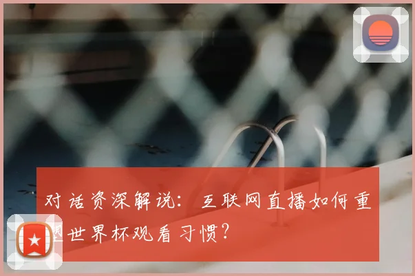 对话资深解说：互联网直播如何重塑世界杯观看习惯？