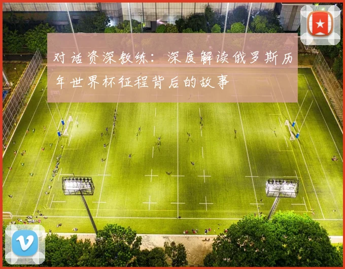 对话资深教练：深度解读俄罗斯历年世界杯征程背后的故事