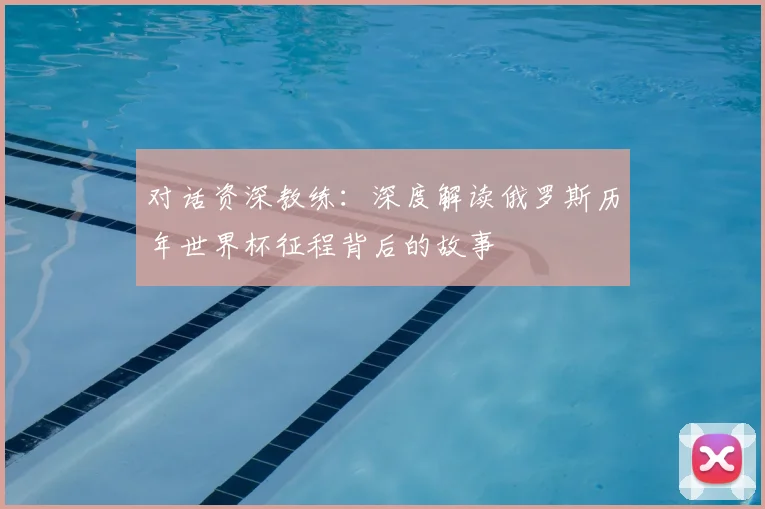 对话资深教练：深度解读俄罗斯历年世界杯征程背后的故事