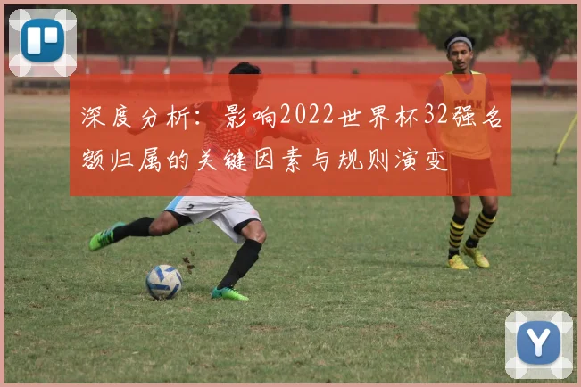 深度分析：影响2022世界杯32强名额归属的关键因素与规则演变