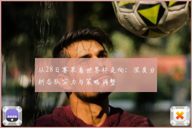 从28日赛果看世界杯走向：深度分析各队实力与策略调整