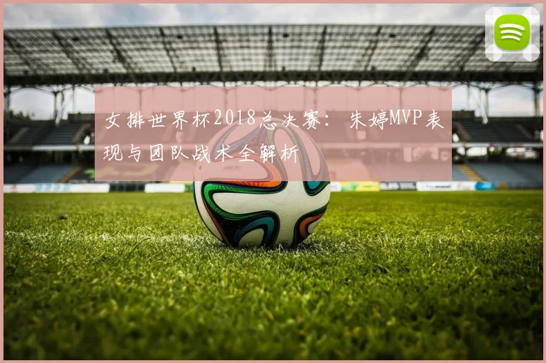 女排世界杯2018总决赛:朱婷MVP表现与团队战术全解析