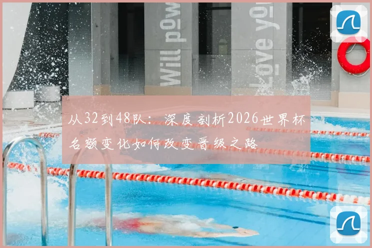 从32到48队：深度剖析2026世界杯名额变化如何改变晋级之路