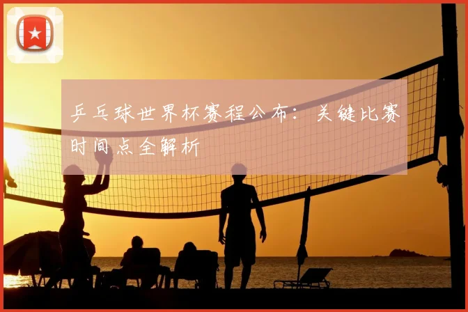 乒乓球世界杯赛程公布:关键比赛时间点全解析