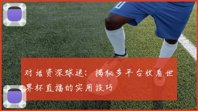 对话资深球迷：揭秘多平台收看世界杯直播的实用技巧