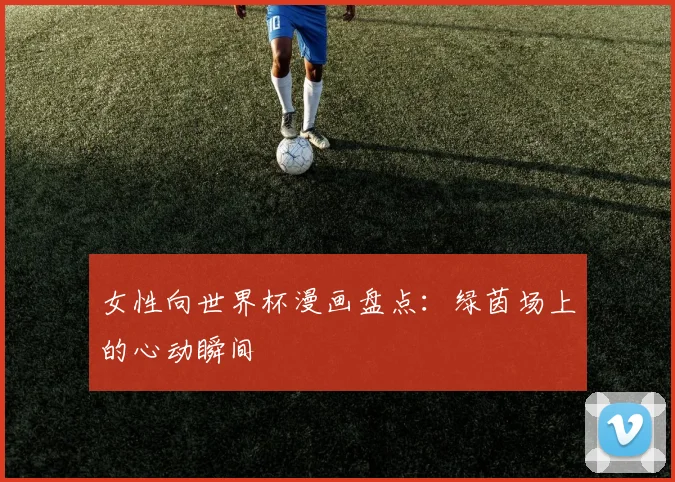 女性向世界杯漫画盘点:绿茵场上的心动瞬间