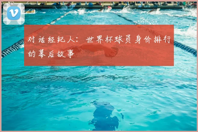 对话经纪人：世界杯球员身价排行的幕后故事
