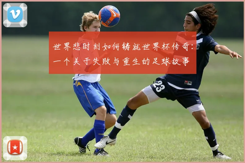 世界悲时刻如何铸就世界杯传奇：一个关于失败与重生的足球故事