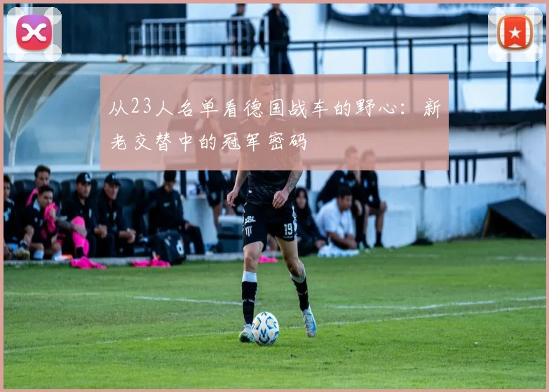 从23人名单看德国战车的野心：新老交替中的冠军密码