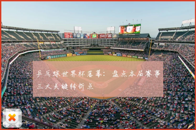 乒乓球世界杯落幕:盘点本届赛事三大关键转折点