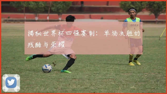 揭秘世界杯四强赛制：单场决胜的残酷与荣耀