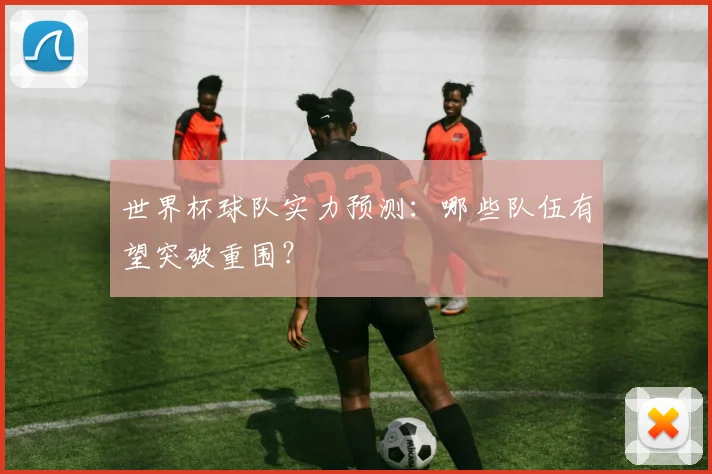 世界杯球队实力预测：哪些队伍有望突破重围？